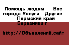 Помощь людям . - Все города Услуги » Другие   . Пермский край,Березники г.